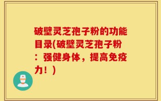 破壁灵芝孢子粉的功能目录(破壁灵芝孢子粉：强健身体，提高免疫力！)