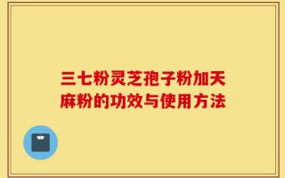 三七粉灵芝孢子粉加天麻粉的功效与使用方法
