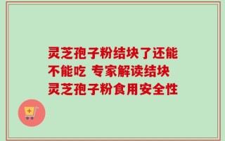 灵芝孢子粉结块了还能不能吃 专家解读结块灵芝孢子粉食用安全性