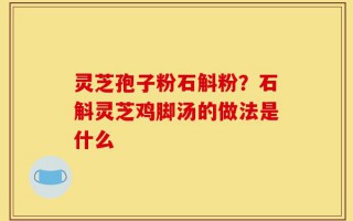 灵芝孢子粉石斛粉？石斛灵芝鸡脚汤的做法是什么