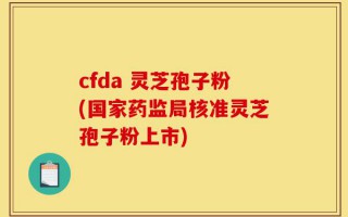 cfda 灵芝孢子粉(国家药监局核准灵芝孢子粉上市)