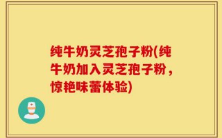 纯牛奶灵芝孢子粉(纯牛奶加入灵芝孢子粉，惊艳味蕾体验)