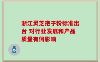 浙江灵芝孢子粉标准出台 对行业发展和产品质量有何影响