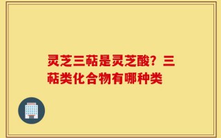 灵芝三萜是灵芝酸？三萜类化合物有哪种类