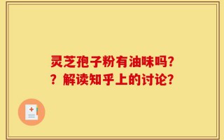 灵芝孢子粉有油味吗？？解读知乎上的讨论？