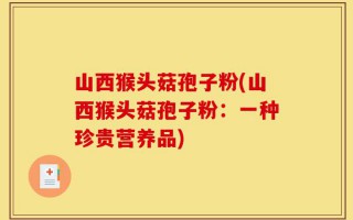 山西猴头菇孢子粉(山西猴头菇孢子粉：一种珍贵营养品)