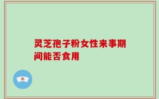 灵芝孢子粉女性来事期间能否食用