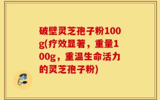 破壁灵芝孢子粉100g(疗效显著，重量100g，重温生命活力的灵芝孢子粉)