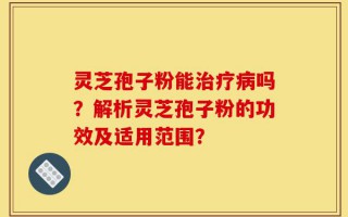 灵芝孢子粉能治疗病吗？解析灵芝孢子粉的功效及适用范围？