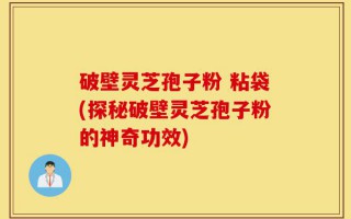 破壁灵芝孢子粉 粘袋(探秘破壁灵芝孢子粉的神奇功效)