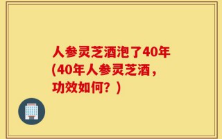 人参灵芝酒泡了40年(40年人参灵芝酒，功效如何？)