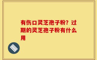 有伤口灵芝孢子粉？过期的灵芝孢子粉有什么用