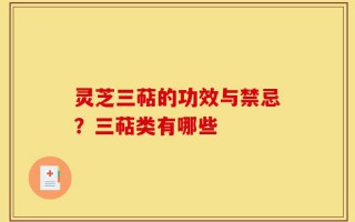 灵芝三萜的功效与禁忌？三萜类有哪些