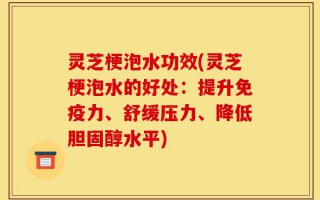 灵芝梗泡水功效(灵芝梗泡水的好处：提升免疫力、舒缓压力、降低胆固醇水平)