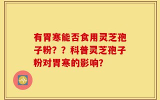 有胃寒能否食用灵芝孢子粉？？科普灵芝孢子粉对胃寒的影响？