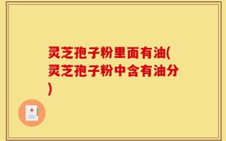 灵芝孢子粉里面有油(灵芝孢子粉中含有油分)