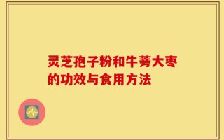 灵芝孢子粉和牛蒡大枣的功效与食用方法