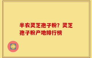 半农灵芝孢子粉？灵芝孢子粉产地排行榜