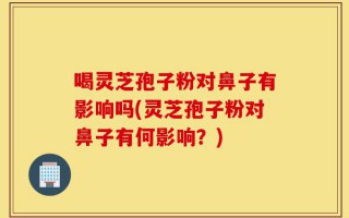 喝灵芝孢子粉对鼻子有影响吗(灵芝孢子粉对鼻子有何影响？)