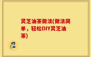 灵芝油茶做法(做法简单，轻松DIY灵芝油茶)