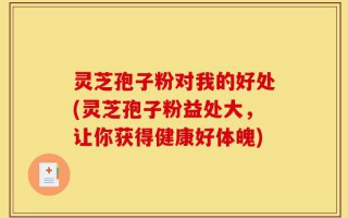 灵芝孢子粉对我的好处(灵芝孢子粉益处大，让你获得健康好体魄)
