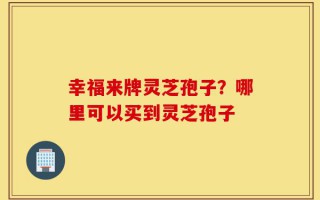 幸福来牌灵芝孢子？哪里可以买到灵芝孢子