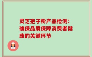 灵芝孢子粉产品检测：确保品质保障消费者健康的关键环节