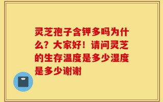 灵芝孢子含钾多吗为什么？大家好！请问灵芝的生存温度是多少湿度是多少谢谢