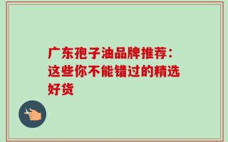 广东孢子油品牌推荐：这些你不能错过的精选好货
