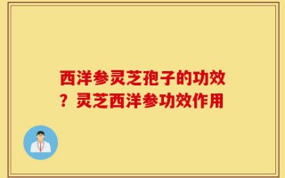 西洋参灵芝孢子的功效？灵芝西洋参功效作用