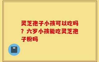 灵芝孢子小孩可以吃吗？六岁小孩能吃灵芝孢子粉吗