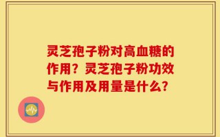 灵芝孢子粉对高血糖的作用？灵芝孢子粉功效与作用及用量是什么？