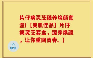 片仔癀灵芝臻养焕颜套盒(【美肌佳品】片仔癀灵芝套盒，臻养焕颜，让你重回青春。)