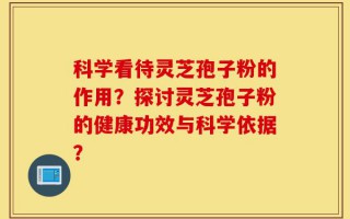 科学看待灵芝孢子粉的作用？探讨灵芝孢子粉的健康功效与科学依据？