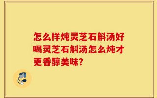 怎么样炖灵芝石斛汤好喝灵芝石斛汤怎么炖才更香醇美味？