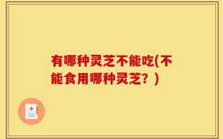 有哪种灵芝不能吃(不能食用哪种灵芝？)