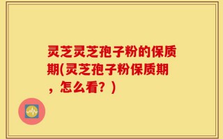 灵芝灵芝孢子粉的保质期(灵芝孢子粉保质期，怎么看？)