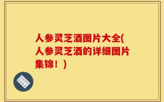 人参灵芝酒图片大全(人参灵芝酒的详细图片集锦！)