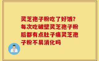 灵芝孢子粉吃了好饿？每次吃破壁灵芝孢子粉后都有点肚子痛灵芝孢子粉不易消化吗