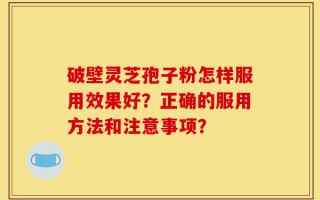 破壁灵芝孢子粉怎样服用效果好？正确的服用方法和注意事项？