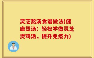 灵芝熬汤食谱做法(健康煲汤：轻松学做灵芝煲鸡汤，提升免疫力)