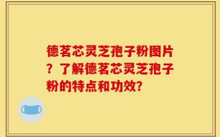 德茗芯灵芝孢子粉图片？了解德茗芯灵芝孢子粉的特点和功效？