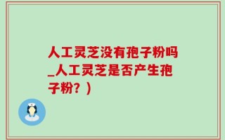 人工灵芝没有孢子粉吗_人工灵芝是否产生孢子粉？)