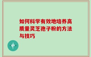 如何科学有效地培养高质量灵芝孢子粉的方法与技巧