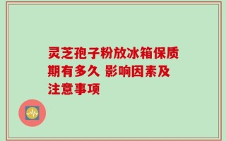 灵芝孢子粉放冰箱保质期有多久 影响因素及注意事项