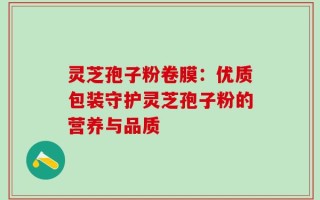 灵芝孢子粉卷膜：优质包装守护灵芝孢子粉的营养与品质