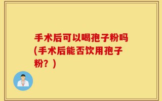 手术后可以喝孢子粉吗(手术后能否饮用孢子粉？)