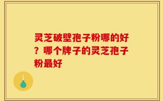 灵芝破壁孢子粉哪的好？哪个牌子的灵芝孢子粉最好