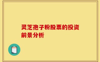 灵芝孢子粉股票的投资前景分析