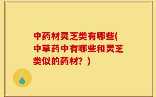 中药材灵芝类有哪些(中草药中有哪些和灵芝类似的药材？)